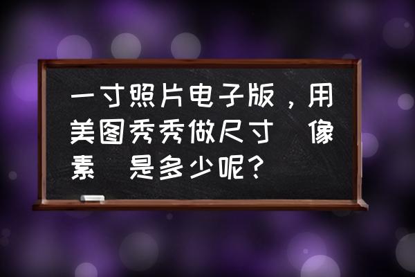 电子驾驶证照片尺寸 一寸照片电子版，用美图秀秀做尺寸(像素)是多少呢？