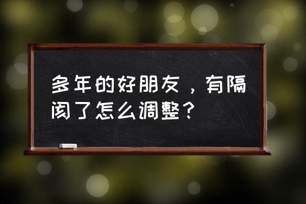 和最好的朋友有隔阂了怎么办 多年的好朋友，有隔阂了怎么调整？