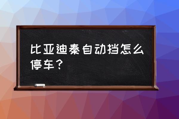 比亚迪秦锁车后自动打火 比亚迪秦自动挡怎么停车？