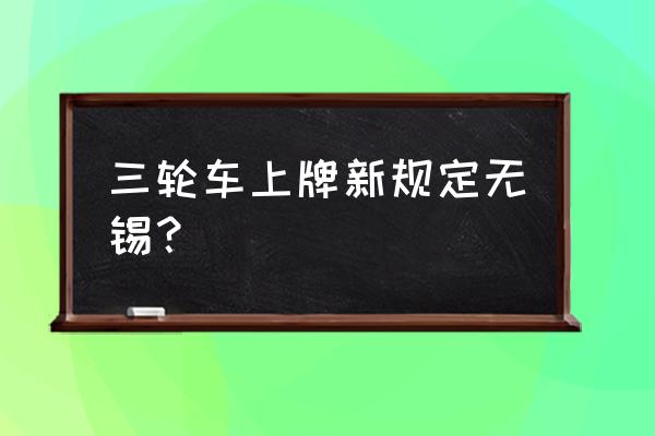 无锡电瓶车上牌标准最新规定 三轮车上牌新规定无锡？