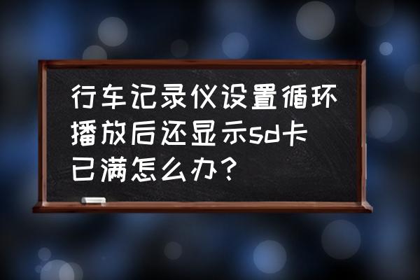 行车记录仪sd卡已满怎么解决 行车记录仪设置循环播放后还显示sd卡已满怎么办？