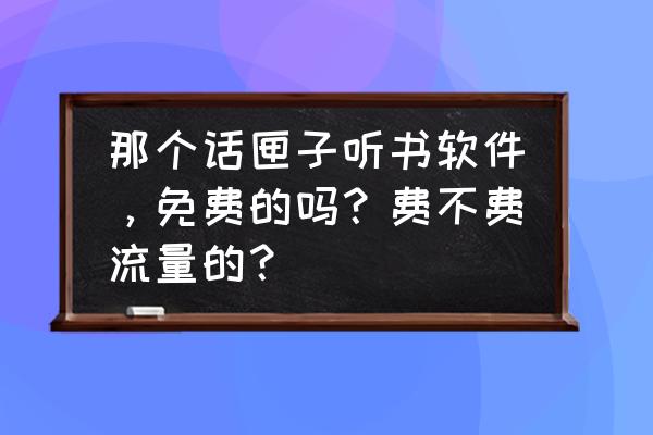 微信听书小程序哪个免费 那个话匣子听书软件，免费的吗？费不费流量的？