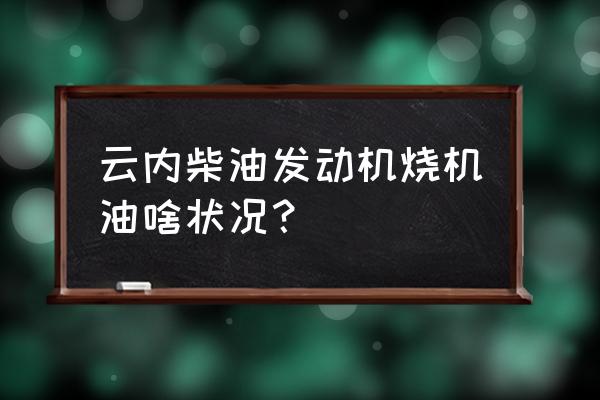 发动机烧机油的原因及解决 云内柴油发动机烧机油啥状况？