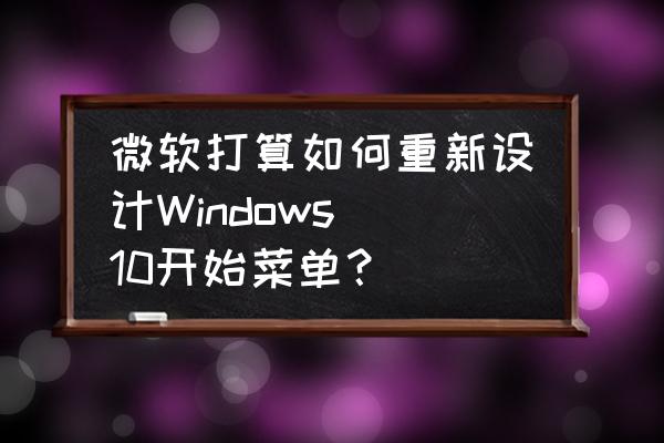 windows开始菜单在哪 微软打算如何重新设计Windows 10开始菜单？