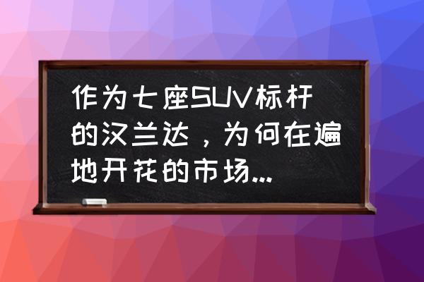 大7座suv推荐汉兰达 作为七座SUV标杆的汉兰达，为何在遍地开花的市场中能一枝独秀？