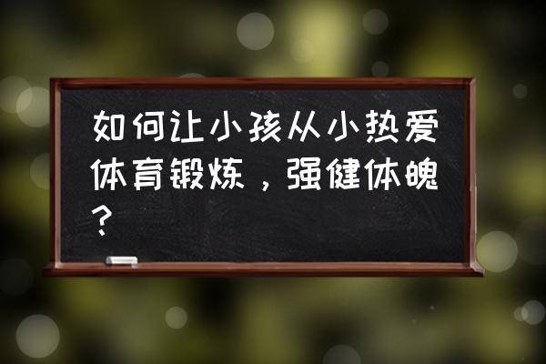 孩子如何搞体能训练 如何让小孩从小热爱体育锻炼，强健体魄？