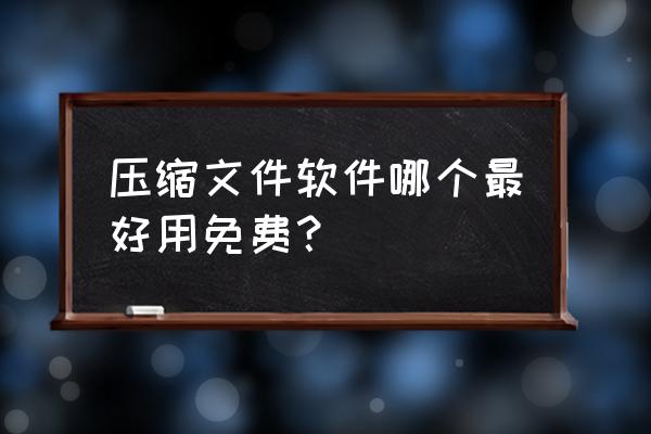 哪个解压软件比较好用免费的 压缩文件软件哪个最好用免费？