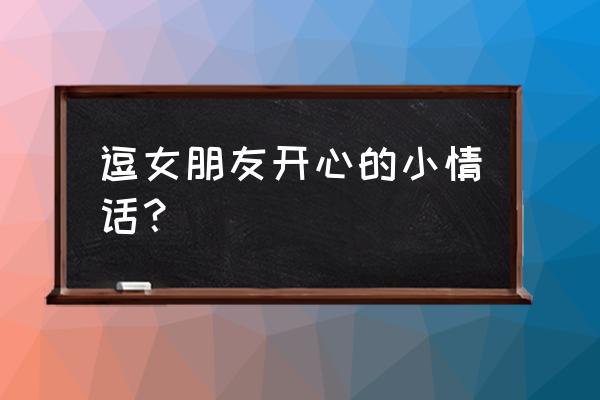 怎样跟女朋友说情话 逗女朋友开心的小情话？