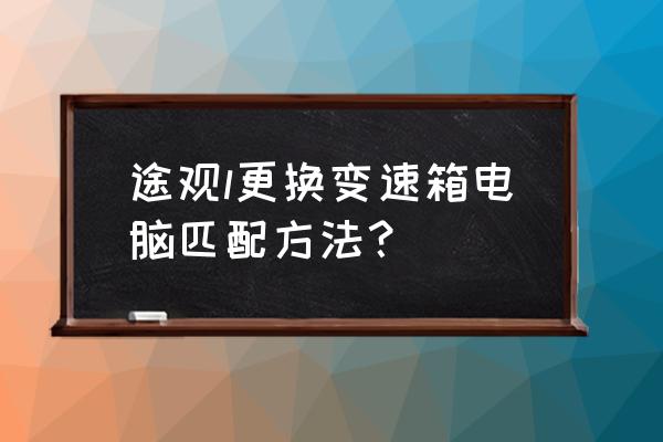 大众途观变速箱电脑板在什么位置 途观l更换变速箱电脑匹配方法？