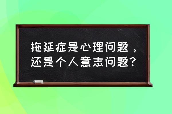 怎样才能治好拖延症 拖延症是心理问题，还是个人意志问题？