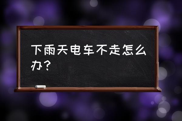 电动车下雨后停一会就不动了 下雨天电车不走怎么办？