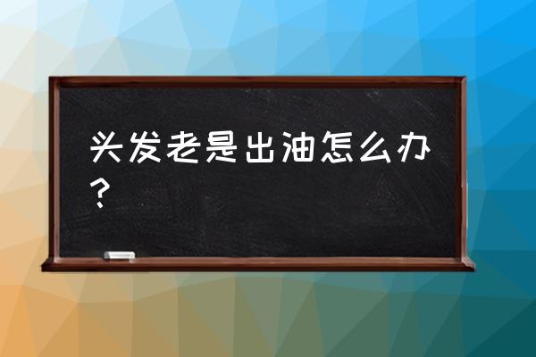 头发特别爱出油怎么处理 头发老是出油怎么办？