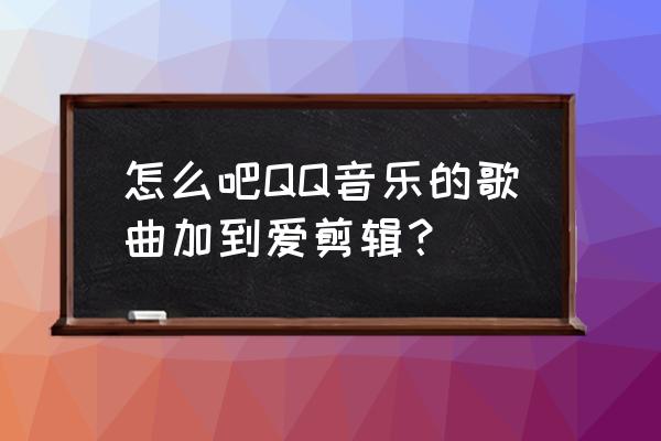 音乐剪辑里找不到下载好的音乐 怎么吧QQ音乐的歌曲加到爱剪辑？