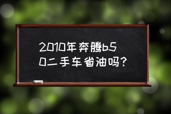 一汽奔腾二手车厂家要求 2010年奔腾b50二手车省油吗？