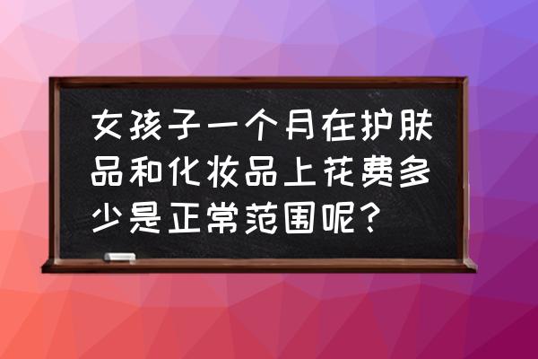 女人化妆品消费一月多少合适 女孩子一个月在护肤品和化妆品上花费多少是正常范围呢？