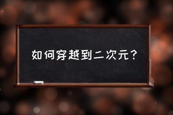 如何知道另一个次元的我在干嘛 如何穿越到二次元？