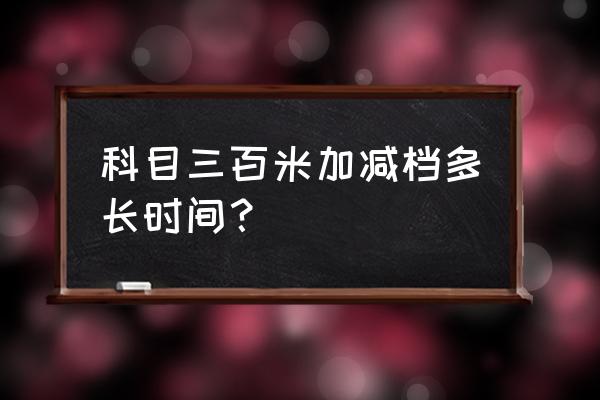 新手4挡减3挡正确方法 科目三百米加减档多长时间？