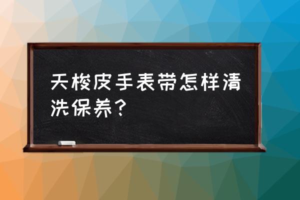 真皮表带正确保养方法 天梭皮手表带怎样清洗保养？