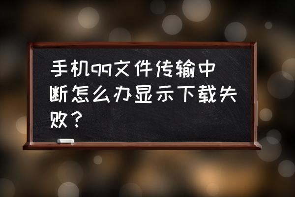 qq传输文件到一半中断了怎么办 手机qq文件传输中断怎么办显示下载失败？