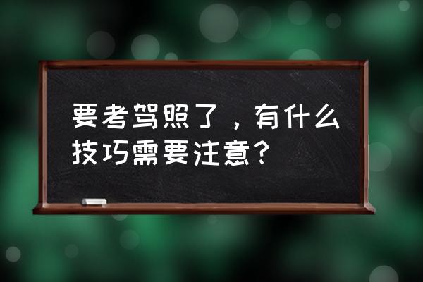 练车十大注意事项 要考驾照了，有什么技巧需要注意？