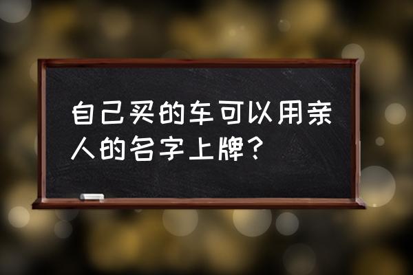 车子是老婆的名字可以上牌吗 自己买的车可以用亲人的名字上牌？