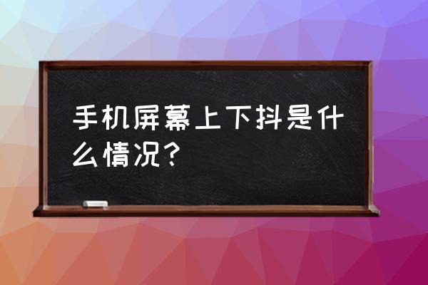 手机屏幕不停的上下抖动 手机屏幕上下抖是什么情况？