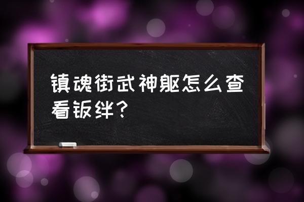 镇魂街武神躯激活码在哪里输入 镇魂街武神躯怎么查看羁绊？