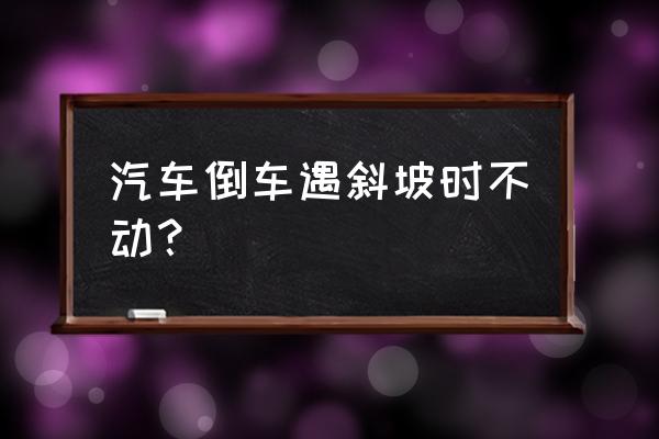 自动挡车斜坡怎么倒车 汽车倒车遇斜坡时不动？