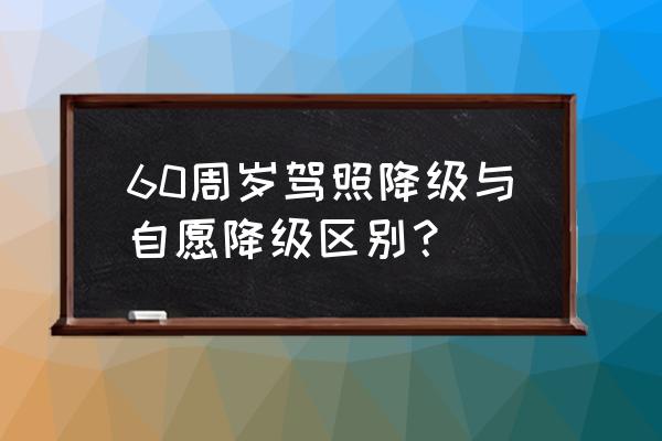 驾照降级的最新规定 60周岁驾照降级与自愿降级区别？