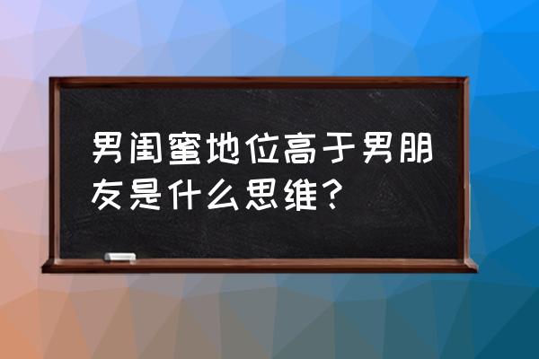 男闺蜜怎么升级男朋友 男闺蜜地位高于男朋友是什么思维？