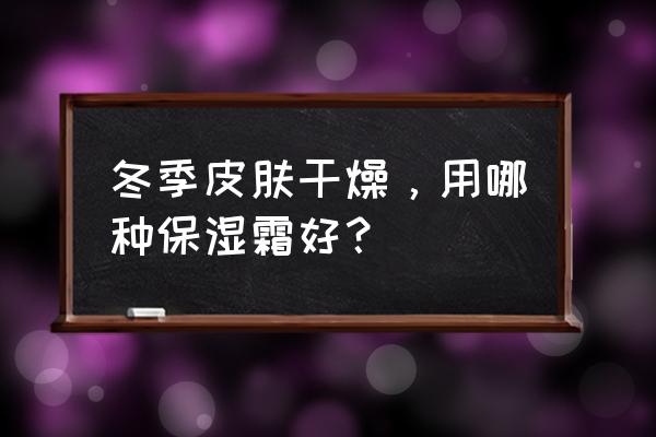 秋冬肌肤保湿补水 冬季皮肤干燥，用哪种保湿霜好？