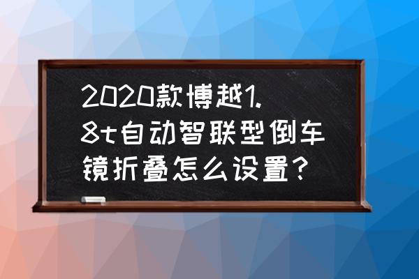 吉利博越后视镜怎么调试 2020款博越1.8t自动智联型倒车镜折叠怎么设置？