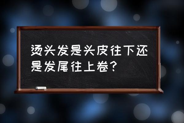 长波浪卷发步骤 烫头发是头皮往下还是发尾往上卷？