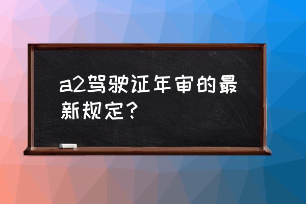 b1照驾驶证年审最新规定 a2驾驶证年审的最新规定？