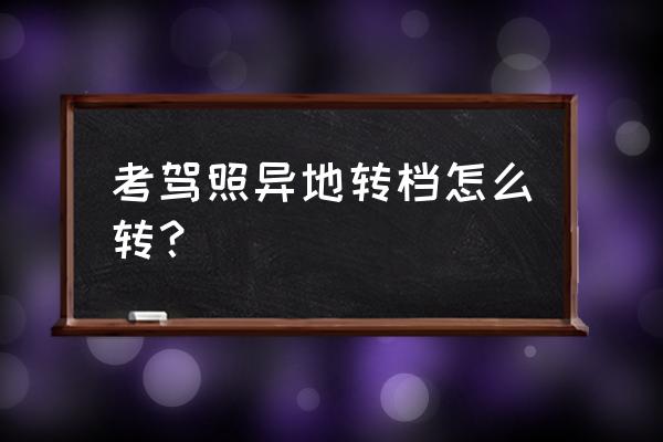 异地考驾照转档案的费用是多少 考驾照异地转档怎么转？