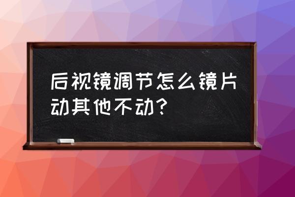 后视镜怎么不能调到最佳 后视镜调节怎么镜片动其他不动？