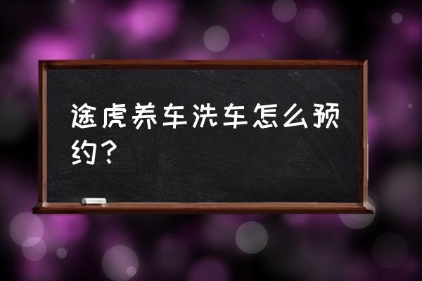 途虎养车怎么下单直接到店里保养 途虎养车洗车怎么预约？