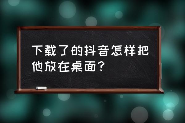 如何将网页保存为桌面快捷图标 下载了的抖音怎样把他放在桌面？