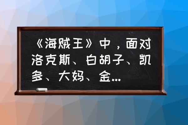 卡普为什么打不过三大将 《海贼王》中，面对洛克斯、白胡子、凯多、大妈、金狮子组合，卡普到底是打赢的？