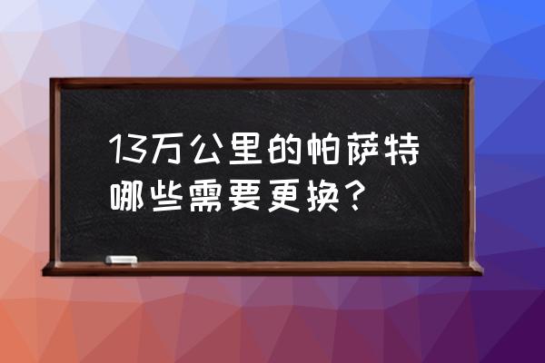 13年帕萨特13万公里值不值得购买 13万公里的帕萨特哪些需要更换？