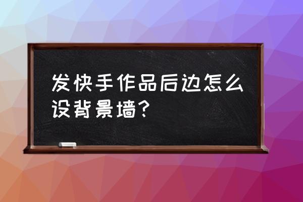 快手里面的照片墙怎么设置 发快手作品后边怎么设背景墙？