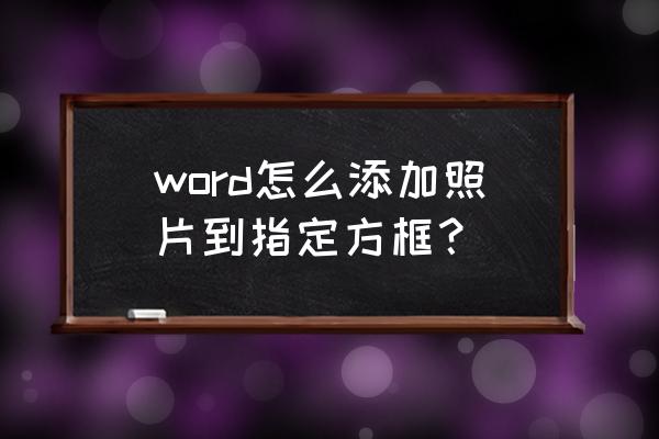 文档中怎样将图片嵌入文本框 word怎么添加照片到指定方框？