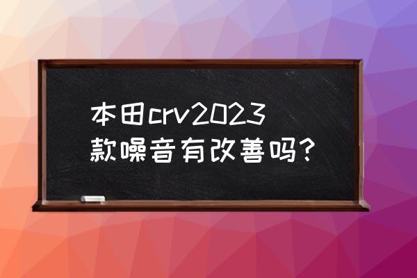 crv做个全车隔音多少钱 本田crv2023款噪音有改善吗？