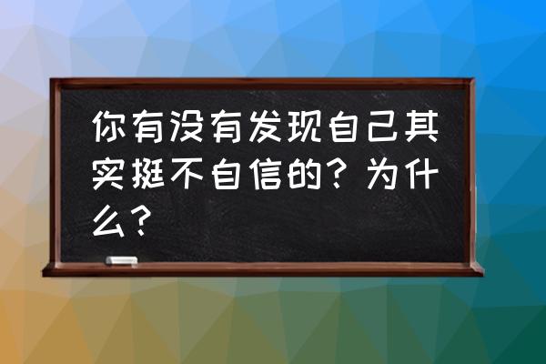 为什么有时候觉得自己特别没用 你有没有发现自己其实挺不自信的？为什么？