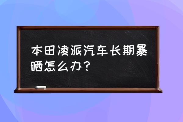 汽车防止中暑方法 本田凌派汽车长期暴晒怎么办？