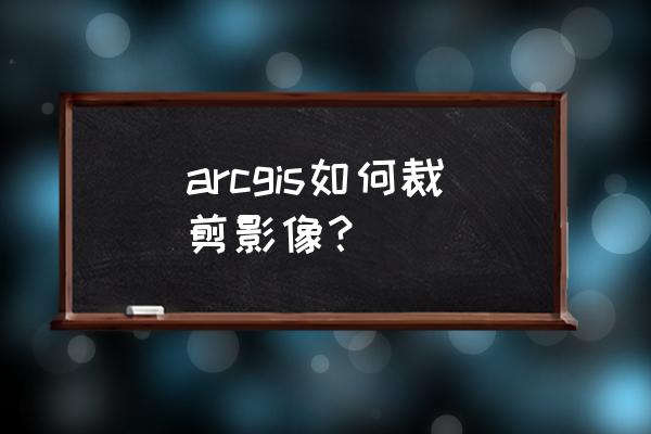 怎么使用arcmap添加底图 arcgis如何裁剪影像？