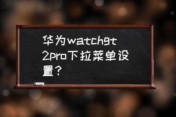 华为手表gt2为什么找不到通知设置 华为watchgt2pro下拉菜单设置？