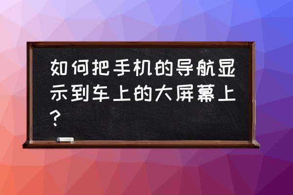 手机导航怎么显示到车载大屏幕上 如何把手机的导航显示到车上的大屏幕上？