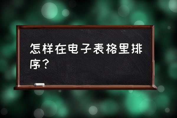 表格混乱顺序如何排列 怎样在电子表格里排序？