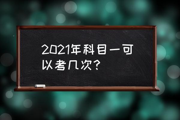 满分补考科目一可以考几次 2021年科目一可以考几次？